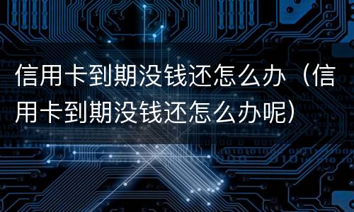 信用卡到期没钱还怎么办（信用卡到期没钱还怎么办呢）