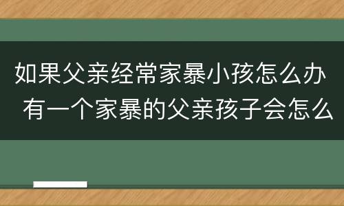 如果父亲经常家暴小孩怎么办 有一个家暴的父亲孩子会怎么样