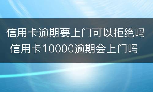 信用卡逾期要上门可以拒绝吗 信用卡10000逾期会上门吗