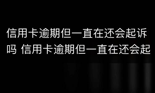 信用卡逾期但一直在还会起诉吗 信用卡逾期但一直在还会起诉吗怎么办