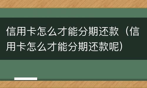 信用卡怎么才能分期还款（信用卡怎么才能分期还款呢）