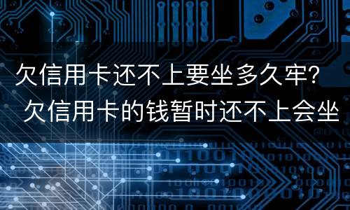 欠信用卡还不上要坐多久牢？ 欠信用卡的钱暂时还不上会坐牢吗