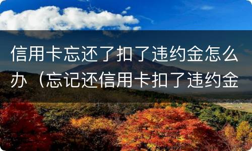 信用卡忘还了扣了违约金怎么办（忘记还信用卡扣了违约金会影响征信吗）