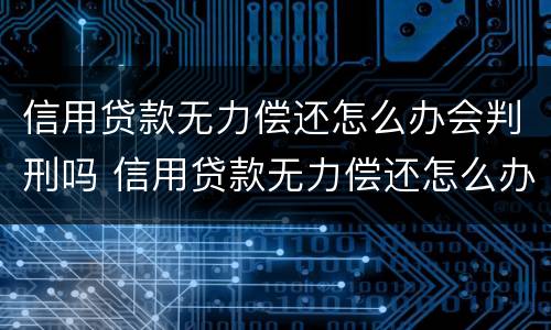 信用贷款无力偿还怎么办会判刑吗 信用贷款无力偿还怎么办会判刑吗