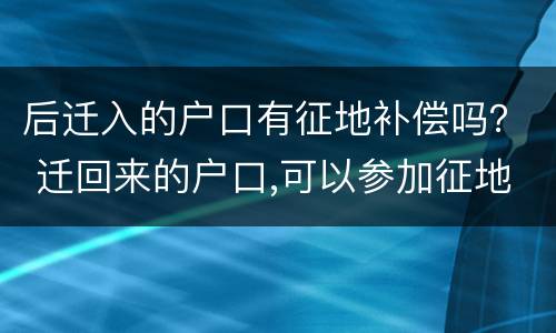 后迁入的户口有征地补偿吗？ 迁回来的户口,可以参加征地补偿吗