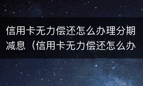信用卡无力偿还怎么办理分期减息（信用卡无力偿还怎么办理分期减息业务）