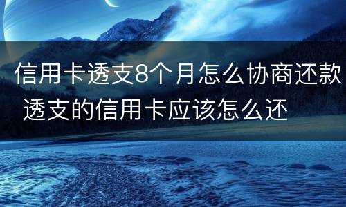 信用卡透支8个月怎么协商还款 透支的信用卡应该怎么还