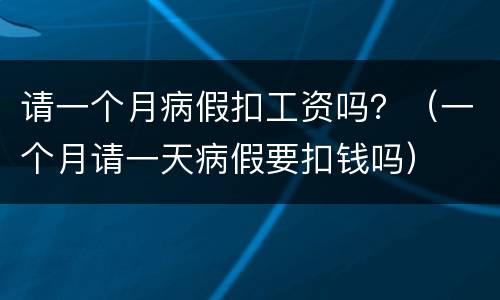 请一个月病假扣工资吗？（一个月请一天病假要扣钱吗）