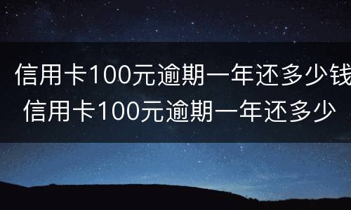 信用卡100元逾期一年还多少钱 信用卡100元逾期一年还多少钱正常