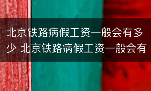 北京铁路病假工资一般会有多少 北京铁路病假工资一般会有多少啊