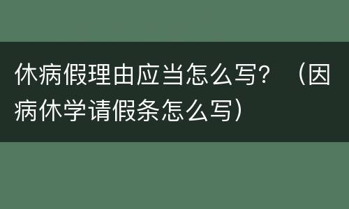 休病假理由应当怎么写？（因病休学请假条怎么写）