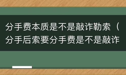 分手费本质是不是敲诈勒索（分手后索要分手费是不是敲诈）