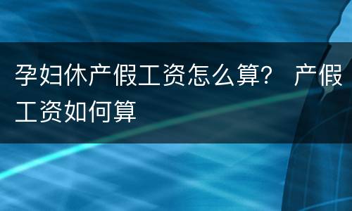 孕妇休产假工资怎么算？ 产假工资如何算
