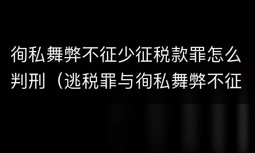 徇私舞弊不征少征税款罪怎么判刑（逃税罪与徇私舞弊不征少征税款罪）