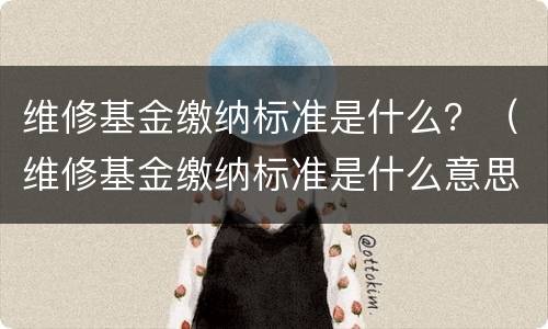 维修基金缴纳标准是什么？（维修基金缴纳标准是什么意思）