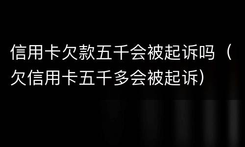 信用卡欠款五千会被起诉吗（欠信用卡五千多会被起诉）