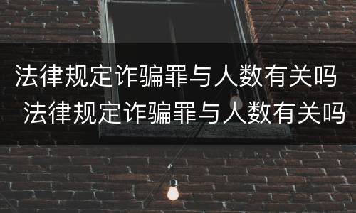 法律规定诈骗罪与人数有关吗 法律规定诈骗罪与人数有关吗判几年