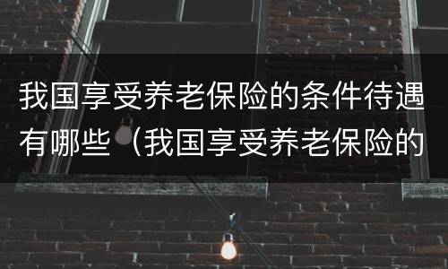 我国享受养老保险的条件待遇有哪些（我国享受养老保险的条件待遇有哪些政策）