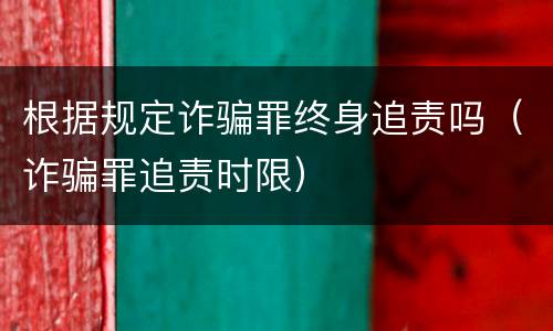 根据规定诈骗罪终身追责吗（诈骗罪追责时限）
