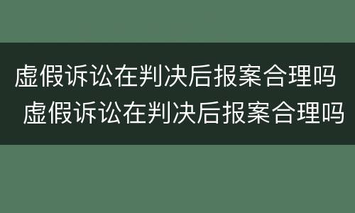 虚假诉讼在判决后报案合理吗 虚假诉讼在判决后报案合理吗知乎