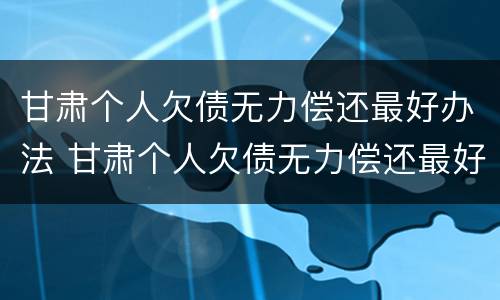 甘肃个人欠债无力偿还最好办法 甘肃个人欠债无力偿还最好办法是什么
