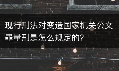 现行刑法对变造国家机关公文罪量刑是怎么规定的？