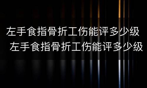 左手食指骨折工伤能评多少级 左手食指骨折工伤能评多少级伤残