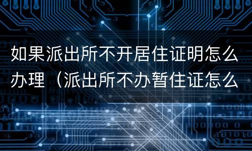 如果派出所不开居住证明怎么办理（派出所不办暂住证怎么办）