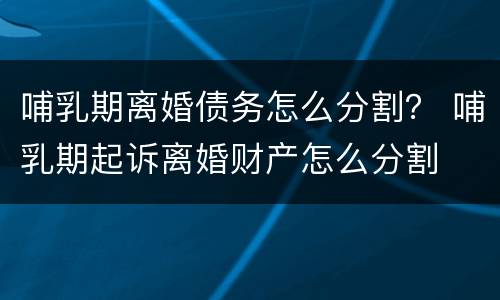 哺乳期离婚债务怎么分割？ 哺乳期起诉离婚财产怎么分割