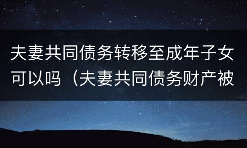 夫妻共同债务转移至成年子女可以吗（夫妻共同债务财产被转移）
