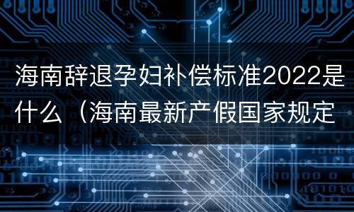 海南辞退孕妇补偿标准2022是什么（海南最新产假国家规定2020）