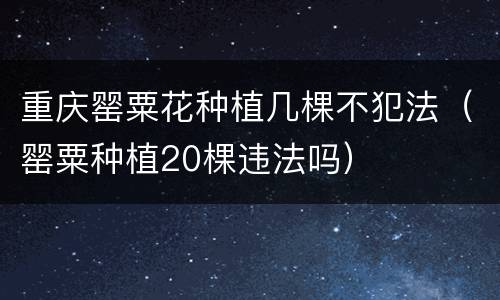 重庆罂粟花种植几棵不犯法（罂粟种植20棵违法吗）