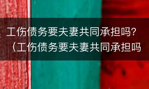 工伤债务要夫妻共同承担吗？（工伤债务要夫妻共同承担吗怎么办）