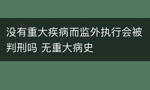 没有重大疾病而监外执行会被判刑吗 无重大病史