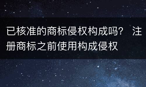 已核准的商标侵权构成吗？ 注册商标之前使用构成侵权