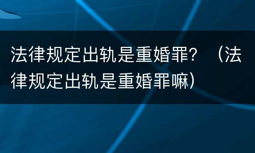 法律规定出轨是重婚罪？（法律规定出轨是重婚罪嘛）