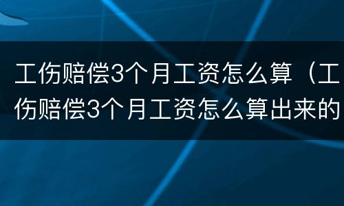 工伤赔偿3个月工资怎么算（工伤赔偿3个月工资怎么算出来的）