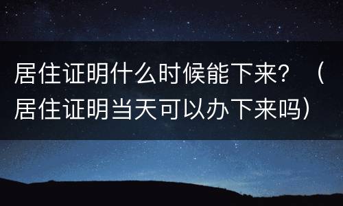 居住证明什么时候能下来？（居住证明当天可以办下来吗）