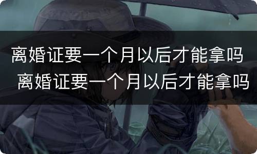 离婚证要一个月以后才能拿吗 离婚证要一个月以后才能拿吗现在