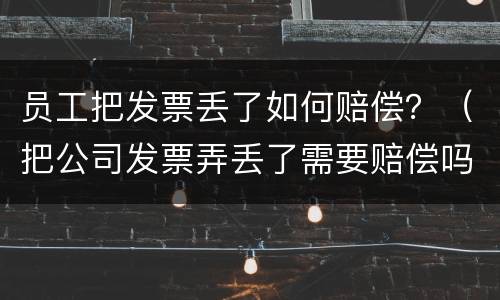 员工把发票丢了如何赔偿？（把公司发票弄丢了需要赔偿吗）