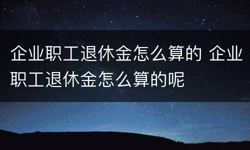 企业职工退休金怎么算的 企业职工退休金怎么算的呢