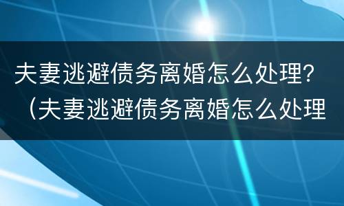 夫妻逃避债务离婚怎么处理？（夫妻逃避债务离婚怎么处理好）