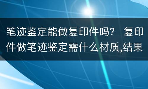 笔迹鉴定能做复印件吗？ 复印件做笔迹鉴定需什么材质,结果怎么样