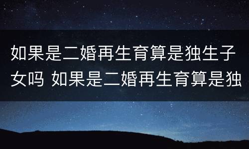 如果是二婚再生育算是独生子女吗 如果是二婚再生育算是独生子女吗知乎