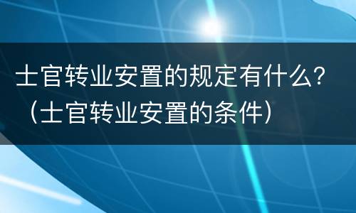 士官转业安置的规定有什么？（士官转业安置的条件）