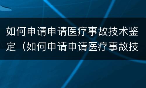 如何申请申请医疗事故技术鉴定（如何申请申请医疗事故技术鉴定证书）