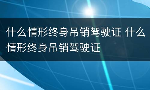 什么情形终身吊销驾驶证 什么情形终身吊销驾驶证