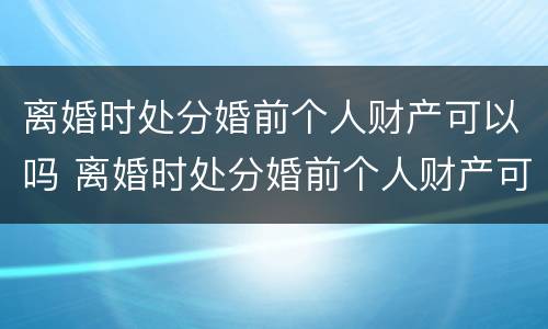 离婚时处分婚前个人财产可以吗 离婚时处分婚前个人财产可以吗女方