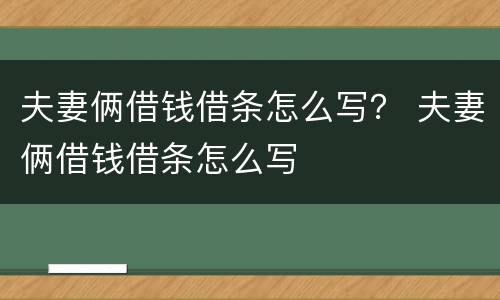 夫妻俩借钱借条怎么写？ 夫妻俩借钱借条怎么写