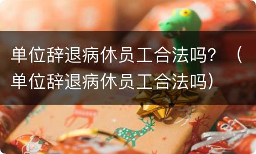 单位辞退病休员工合法吗？（单位辞退病休员工合法吗）